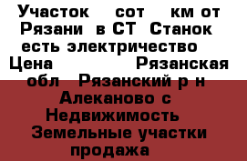 Участок 15 сот, 18км от Рязани, в СТ “Станок“ есть электричество  › Цена ­ 250 000 - Рязанская обл., Рязанский р-н, Алеканово с. Недвижимость » Земельные участки продажа   